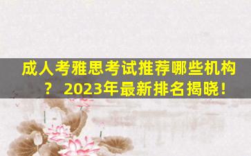 成人考雅思考试推荐哪些机构？ 2023年最新排名揭晓！